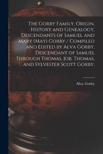 Cover image for The Gorby Family, Origin, History and Genealogy, Descendants of Samuel and Mary (May) Gorby / Compiled and Edited by Alva Gorby, Descendant of Samuel Through Thomas, Job, Thomas, and Sylvester Scott Gorby.