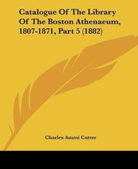 Cover image for Catalogue of the Library of the Boston Athenaeum, 1807-1871, Part 5 (1882)