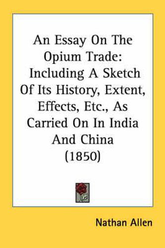 Cover image for An Essay on the Opium Trade: Including a Sketch of Its History, Extent, Effects, Etc., as Carried on in India and China (1850)