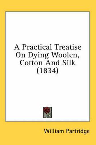 Cover image for A Practical Treatise on Dying Woolen, Cotton and Silk (1834)