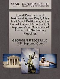 Cover image for Lowell Bernhardt and Nathaniel Agnew Boyd, Alias Matt Boyd, Petitioners, V. the United States of America. U.S. Supreme Court Transcript of Record with Supporting Pleadings