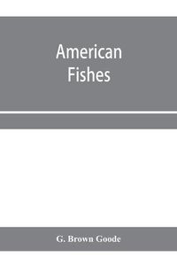 Cover image for American fishes; a popular treatise upon the game and food fishes of North America, with especial reference to habits and methods of capture