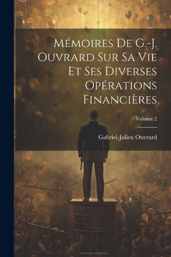 Cover image for Memoires De G.-J. Ouvrard Sur Sa Vie Et Ses Diverses Operations Financieres; Volume 2