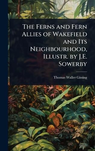Cover image for The Ferns and Fern Allies of Wakefield and Its Neighbourhood, Illustr. by J.E. Sowerby