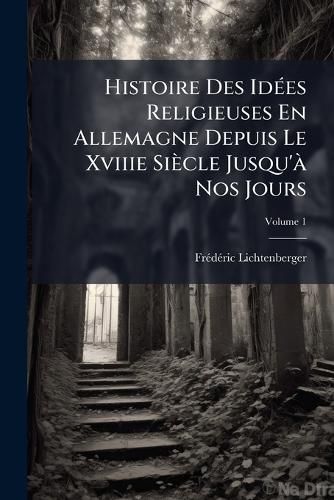 Cover image for Histoire Des Ides Religieuses En Allemagne Depuis Le Xviiie Siecle Jusqu' Nos Jours, Volume 1