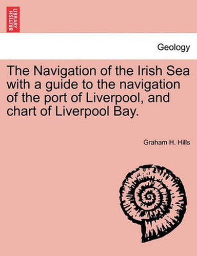 Cover image for The Navigation of the Irish Sea with a Guide to the Navigation of the Port of Liverpool, and Chart of Liverpool Bay.