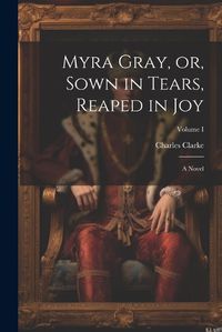 Cover image for Myra Gray, or, Sown in Tears, Reaped in Joy