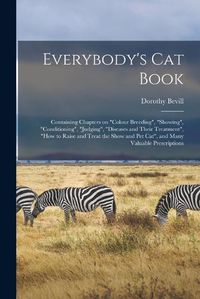 Cover image for Everybody's Cat Book; Containing Chapters on "colour Breeding", "showing", "conditioning", "judging", "diseases and Their Treatment", "how to Raise and Treat the Show and Pet Cat", and Many Valuable Prescriptions