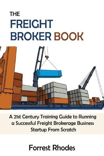 Cover image for The Freight Broker Book: A 21st Century Training Guide to Running a Successful Freight Brokerage Business Startup From Scratch