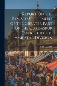 Cover image for Report On the Revised Settlement of the Greater Part of the Gurdaspur District in the Amristar Division