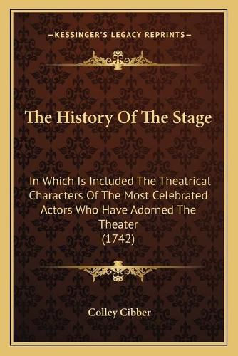 Cover image for The History of the Stage: In Which Is Included the Theatrical Characters of the Most Celebrated Actors Who Have Adorned the Theater (1742)