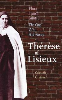 Cover image for Three French Saints - Therese of Lisieux: The One Who Hid Away. A Trilogy