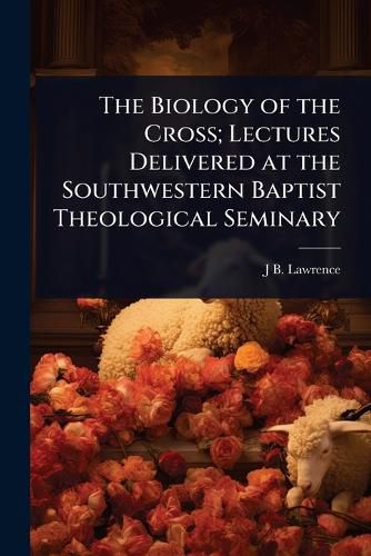 Cover image for The Biology of the Cross; Lectures Delivered at the Southwestern Baptist Theological Seminary