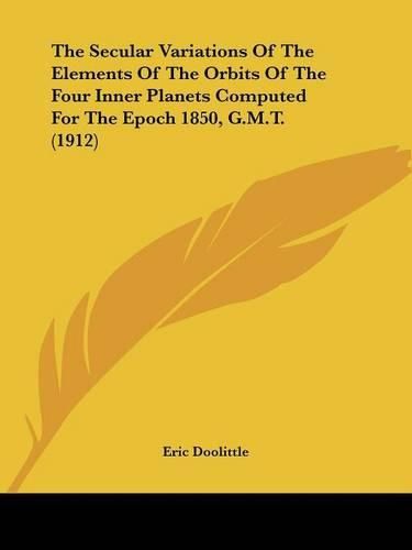 Cover image for The Secular Variations of the Elements of the Orbits of the Four Inner Planets Computed for the Epoch 1850, G.M.T. (1912)