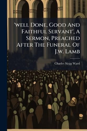 Cover image for 'well Done, Good And Faithful Servant', A Sermon, Preached After The Funeral Of J.w. Lamb