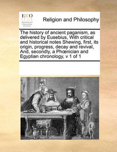 Cover image for The History of Ancient Paganism, as Delivered by Eusebius, with Critical and Historical Notes Shewing, First, Its Origin, Progress, Decay and Revival, And, Secondly, a PH Nician and Egyptian Chronology, V 1 of 1