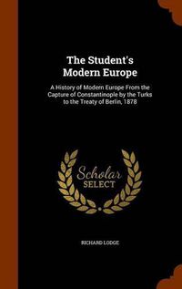 Cover image for The Student's Modern Europe: A History of Modern Europe from the Capture of Constantinople by the Turks to the Treaty of Berlin, 1878