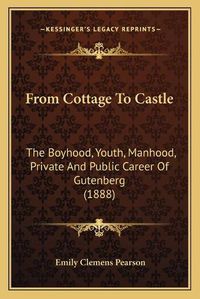 Cover image for From Cottage to Castle: The Boyhood, Youth, Manhood, Private and Public Career of Gutenberg (1888)