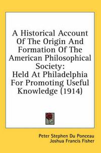 Cover image for A Historical Account of the Origin and Formation of the American Philosophical Society: Held at Philadelphia for Promoting Useful Knowledge (1914)