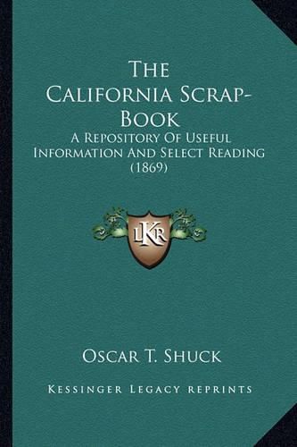 The California Scrap-Book the California Scrap-Book: A Repository of Useful Information and Select Reading (1869)a Repository of Useful Information and Select Reading (1869)