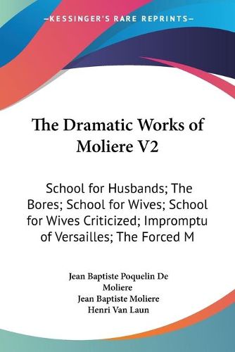 The Dramatic Works of Moliere V2: School for Husbands; The Bores; School for Wives; School for Wives Criticized; Impromptu of Versailles; The Forced Marriage