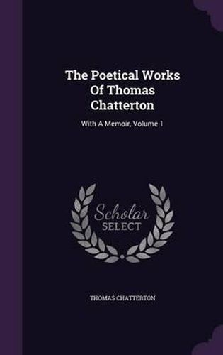 The Poetical Works of Thomas Chatterton: With a Memoir, Volume 1