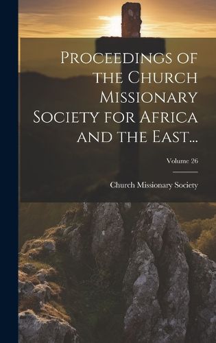 Cover image for Proceedings of the Church Missionary Society for Africa and the East...; Volume 26