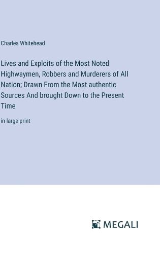 Lives and Exploits of the Most Noted Highwaymen, Robbers and Murderers of All Nation; Drawn From the Most authentic Sources And brought Down to the Present Time