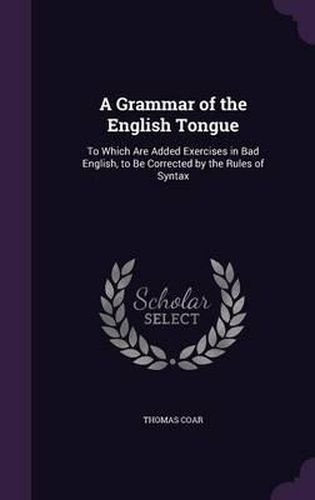 Cover image for A Grammar of the English Tongue: To Which Are Added Exercises in Bad English, to Be Corrected by the Rules of Syntax