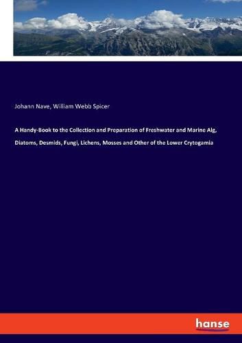 A Handy-Book to the Collection and Preparation of Freshwater and Marine Alg, Diatoms, Desmids, Fungi, Lichens, Mosses and Other of the Lower Crytogamia