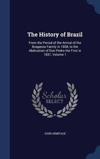 Cover image for The History of Brazil: From the Period of the Arrival of the Braganza Family in 1808, to the Abdication of Don Pedro the First in 1831; Volume 1