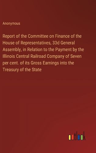 Report of the Committee on Finance of the House of Representatives, 33d General Assembly, in Relation to the Payment by the Illinois Central Railroad Company of Seven per cent. of its Gross Earnings into the Treasury of the State