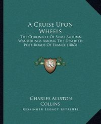 Cover image for A Cruise Upon Wheels: The Chronicle of Some Autumn Wanderings Among the Deserted Post-Roads of France (1863)