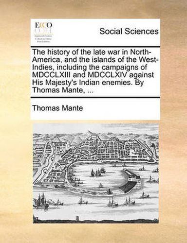 Cover image for The History of the Late War in North-America, and the Islands of the West-Indies, Including the Campaigns of MDCCLXIII and MDCCLXIV Against His Majesty's Indian Enemies. by Thomas Mante, ...