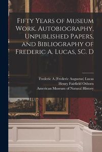 Cover image for Fifty Years of Museum Work. Autobiography, Unpublished Papers, and Bibliography of Frederic A. Lucas, SC. D