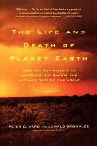 Cover image for The Life and Death of Planet Earth: How the New Science of Astrobiology Charts the Ultimate Fate of Our World