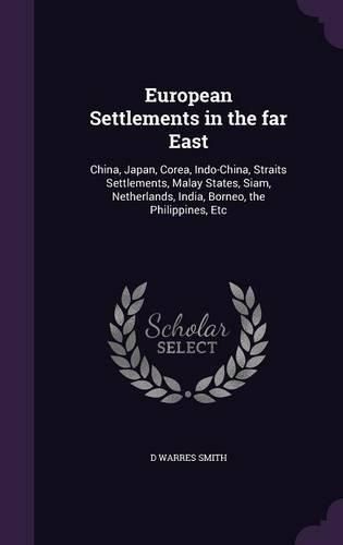 Cover image for European Settlements in the Far East: China, Japan, Corea, Indo-China, Straits Settlements, Malay States, Siam, Netherlands, India, Borneo, the Philippines, Etc