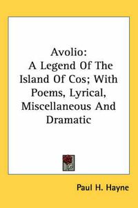 Cover image for Avolio: A Legend of the Island of Cos; With Poems, Lyrical, Miscellaneous and Dramatic