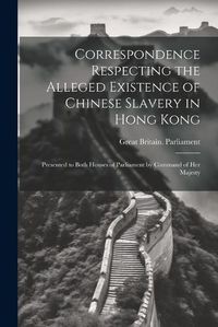 Cover image for Correspondence Respecting the Alleged Existence of Chinese Slavery in Hong Kong