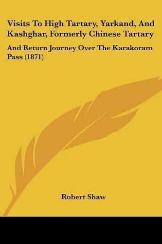 Cover image for Visits to High Tartary, Yarkand, and Kashghar, Formerly Chinese Tartary: And Return Journey Over the Karakoram Pass (1871)