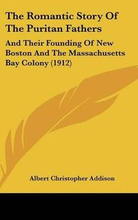 Cover image for The Romantic Story of the Puritan Fathers: And Their Founding of New Boston and the Massachusetts Bay Colony (1912)