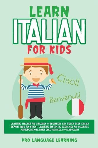 Cover image for Learn Italian for Kids: Learning Italian for Children & Beginners Has Never Been Easier Before! Have Fun Whilst Learning Fantastic Exercises for Accurate Pronunciations, Daily Used Phrases, & Vocabulary!