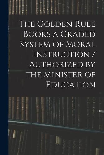 Cover image for The Golden Rule Books a Graded System of Moral Instruction / Authorized by the Minister of Education