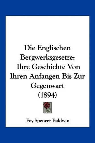 Cover image for Die Englischen Bergwerksgesetze: Ihre Geschichte Von Ihren Anfangen Bis Zur Gegenwart (1894)