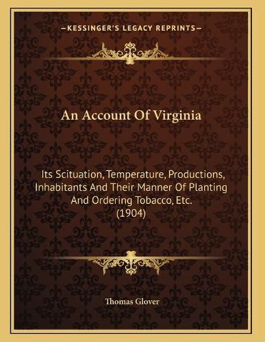 Cover image for An Account of Virginia: Its Scituation, Temperature, Productions, Inhabitants and Their Manner of Planting and Ordering Tobacco, Etc. (1904)