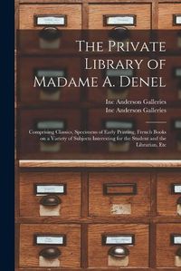 Cover image for The Private Library of Madame A. Denel: Comprising Classics, Specimens of Early Printing, French Books on a Variety of Subjects Interesting for the Student and the Librarian, Etc