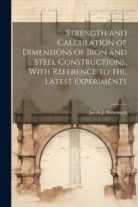 Cover image for Strength and Calculation of Dimensions of Iron and Steel Constructions, With Reference to the Latest Experiments