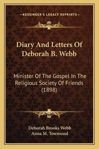 Cover image for Diary and Letters of Deborah B. Webb: Minister of the Gospel in the Religious Society of Friends (1898)