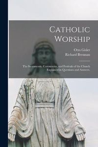 Cover image for Catholic Worship: The Sacraments, Ceremonies, and Festivals of the Church Explained in Questions and Answers.