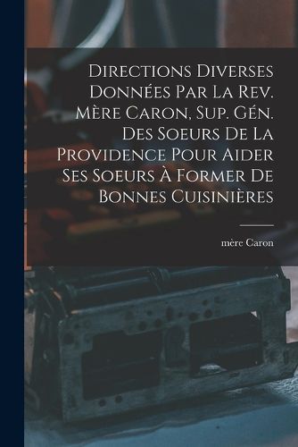 Cover image for Directions diverses donnees par la Rev. Mere Caron, sup. gen. des Soeurs de la Providence pour aider ses soeurs a former de bonnes cuisinieres